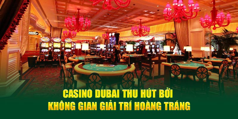 Casino Dubai thu hút bởi không gian giải trí hoành tráng